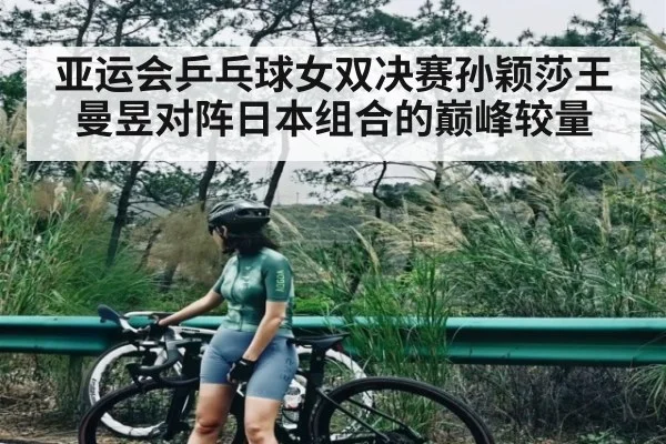 亚运会乒乓球女双决赛孙颖莎王曼昱对阵日本组合的巅峰较量